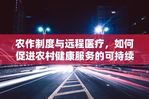 农作制度与远程医疗，如何促进农村健康服务的可持续发展？
