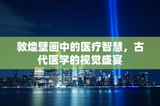 敦煌壁画中的医疗智慧，古代医学的视觉盛宴