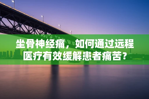 坐骨神经痛，如何通过远程医疗有效缓解患者痛苦？