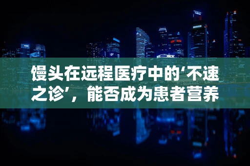 馒头在远程医疗中的‘不速之诊’，能否成为患者营养补充的便捷之选？