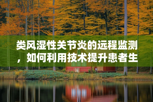 类风湿性关节炎的远程监测，如何利用技术提升患者生活质量？