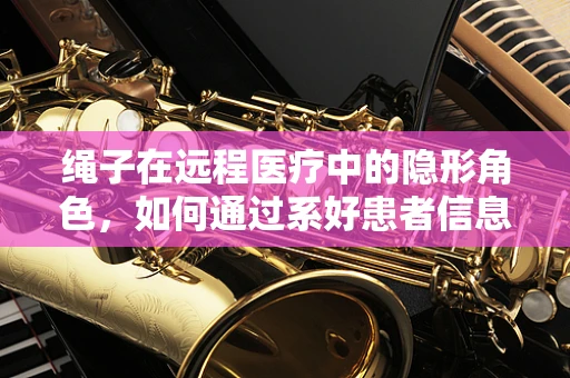 绳子在远程医疗中的隐形角色，如何通过系好患者信息，提升诊疗效率？