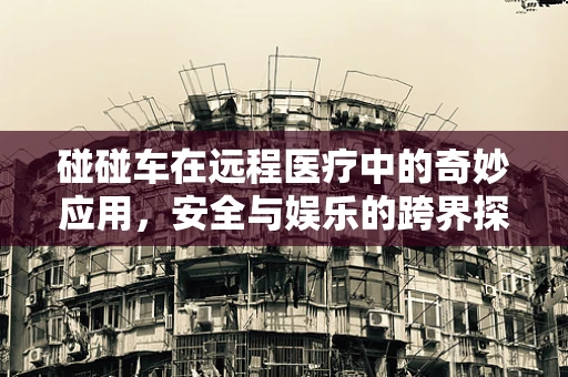 碰碰车在远程医疗中的奇妙应用，安全与娱乐的跨界探索？