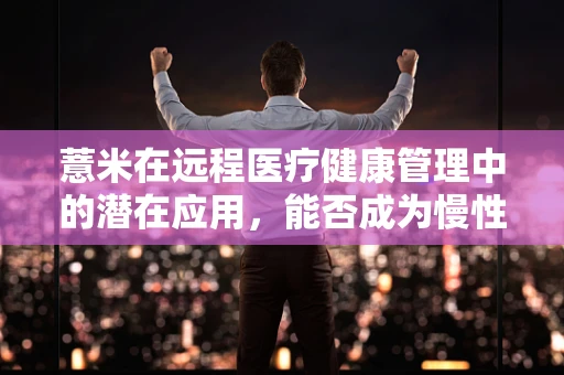 薏米在远程医疗健康管理中的潜在应用，能否成为慢性病患者的自然疗法新选择？