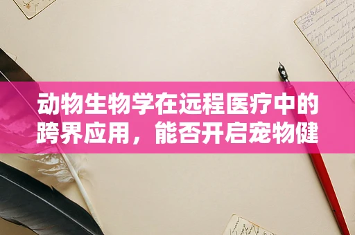 动物生物学在远程医疗中的跨界应用，能否开启宠物健康管理的新纪元？