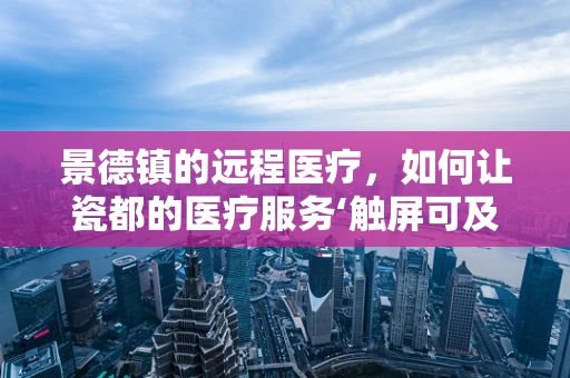 景德镇的远程医疗，如何让瓷都的医疗服务‘触屏可及’？