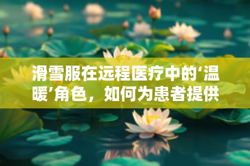 滑雪服在远程医疗中的‘温暖’角色，如何为患者提供便捷的医疗咨询体验？