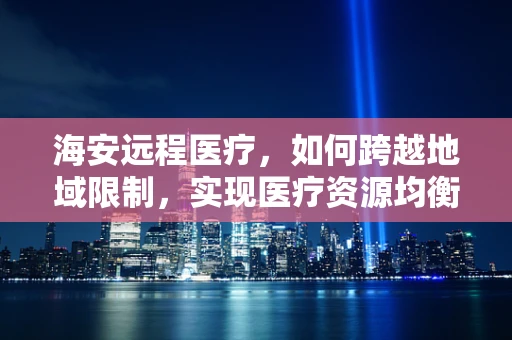 海安远程医疗，如何跨越地域限制，实现医疗资源均衡？
