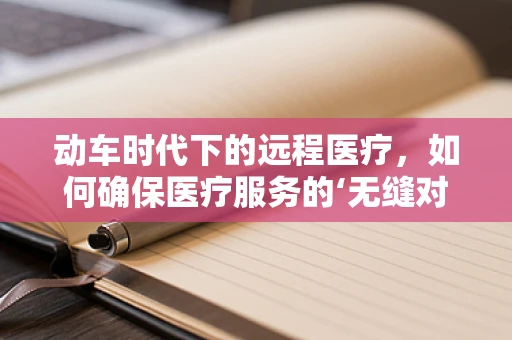 动车时代下的远程医疗，如何确保医疗服务的‘无缝对接’？