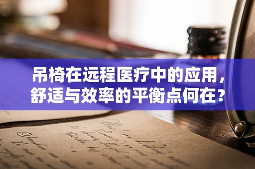 吊椅在远程医疗中的应用，舒适与效率的平衡点何在？