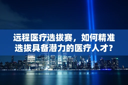 远程医疗选拔赛，如何精准选拔具备潜力的医疗人才？