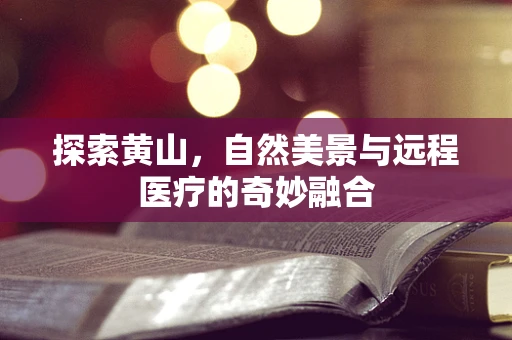 探索黄山，自然美景与远程医疗的奇妙融合