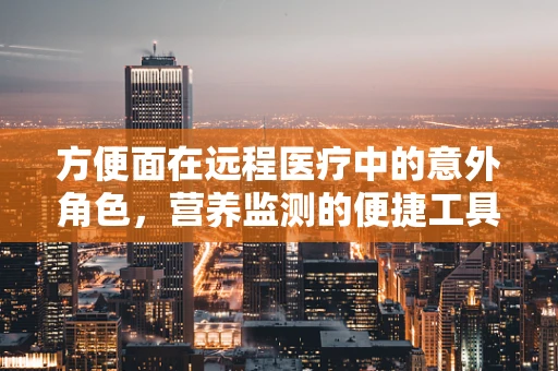 方便面在远程医疗中的意外角色，营养监测的便捷工具？