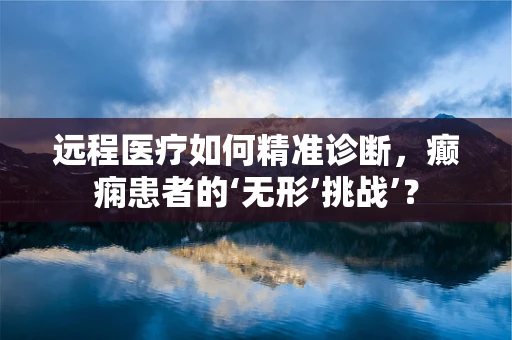 远程医疗如何精准诊断，癫痫患者的‘无形’挑战’？