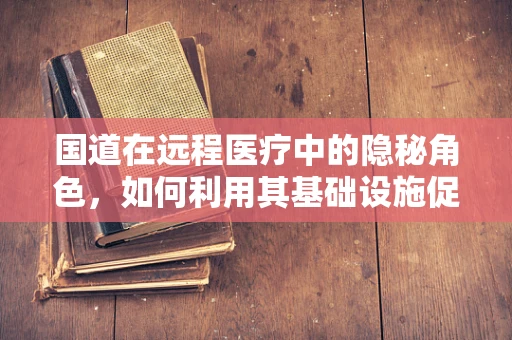 国道在远程医疗中的隐秘角色，如何利用其基础设施促进医疗资源均衡？