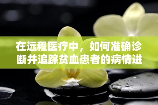 在远程医疗中，如何准确诊断并追踪贫血患者的病情进展？