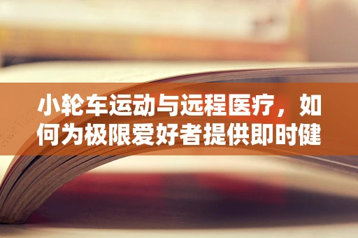 小轮车运动与远程医疗，如何为极限爱好者提供即时健康保障？