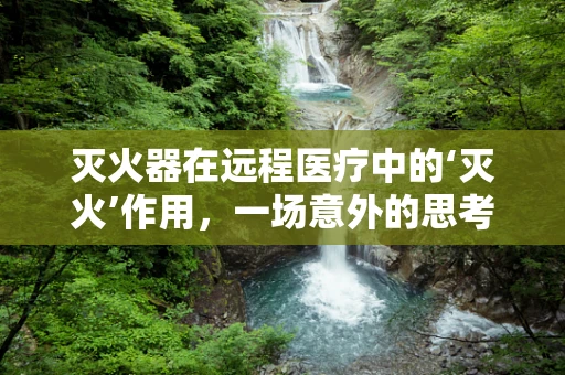 灭火器在远程医疗中的‘灭火’作用，一场意外的思考