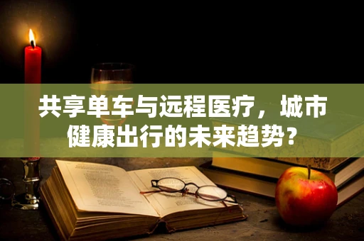 共享单车与远程医疗，城市健康出行的未来趋势？