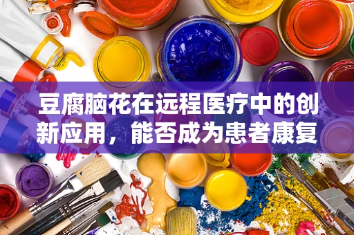 豆腐脑花在远程医疗中的创新应用，能否成为患者康复的‘软’助力？