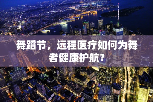 舞蹈节，远程医疗如何为舞者健康护航？