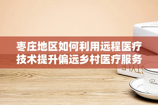 枣庄地区如何利用远程医疗技术提升偏远乡村医疗服务质量？