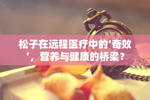 松子在远程医疗中的‘奇效’，营养与健康的桥梁？