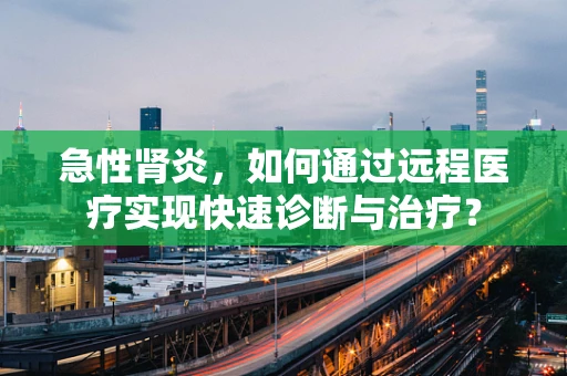 急性肾炎，如何通过远程医疗实现快速诊断与治疗？