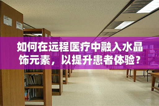 如何在远程医疗中融入水晶饰元素，以提升患者体验？