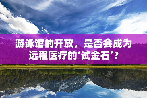 游泳馆的开放，是否会成为远程医疗的‘试金石’？