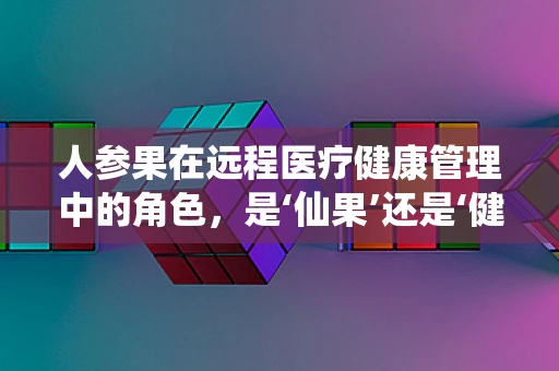人参果在远程医疗健康管理中的角色，是‘仙果’还是‘健康助手’？