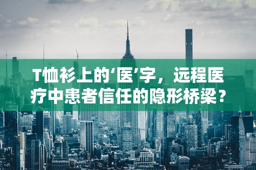 T恤衫上的‘医’字，远程医疗中患者信任的隐形桥梁？