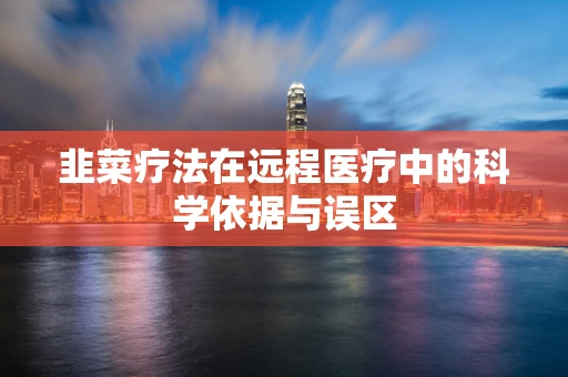 韭菜疗法在远程医疗中的科学依据与误区