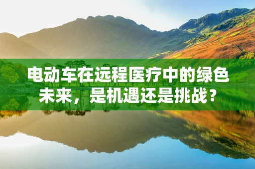 电动车在远程医疗中的绿色未来，是机遇还是挑战？