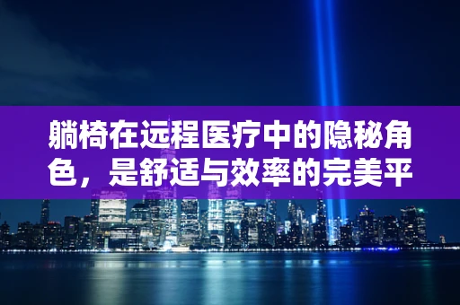 躺椅在远程医疗中的隐秘角色，是舒适与效率的完美平衡？