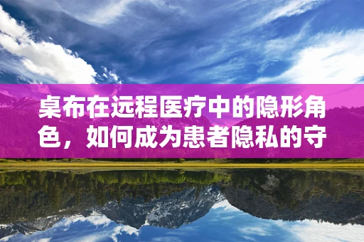 桌布在远程医疗中的隐形角色，如何成为患者隐私的守护者？