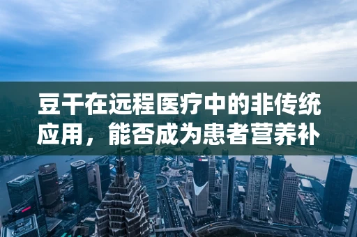 豆干在远程医疗中的非传统应用，能否成为患者营养补充的便捷选择？