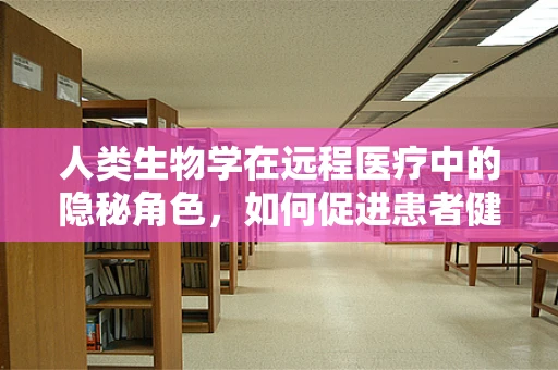 人类生物学在远程医疗中的隐秘角色，如何促进患者健康管理？