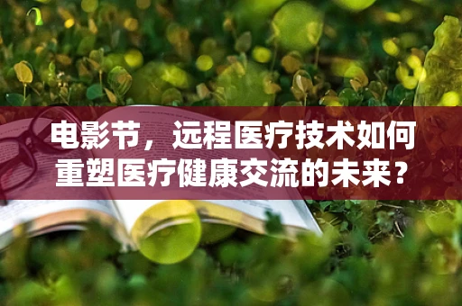 电影节，远程医疗技术如何重塑医疗健康交流的未来？