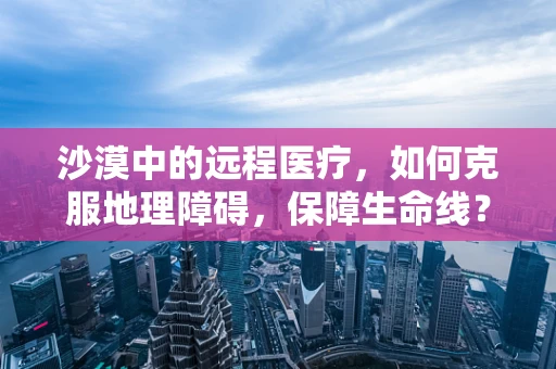 沙漠中的远程医疗，如何克服地理障碍，保障生命线？