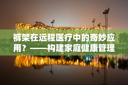 裤架在远程医疗中的奇妙应用？——构建家庭健康管理新场景