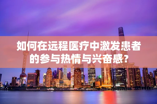 如何在远程医疗中激发患者的参与热情与兴奋感？