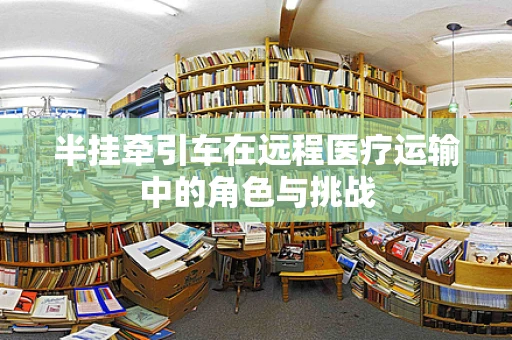 半挂牵引车在远程医疗运输中的角色与挑战