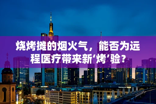 烧烤摊的烟火气，能否为远程医疗带来新‘烤’验？