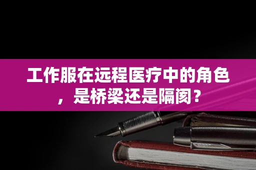 工作服在远程医疗中的角色，是桥梁还是隔阂？