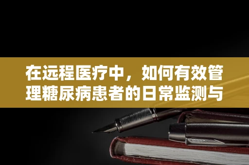 在远程医疗中，如何有效管理糖尿病患者的日常监测与教育？