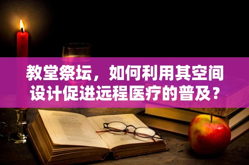 教堂祭坛，如何利用其空间设计促进远程医疗的普及？
