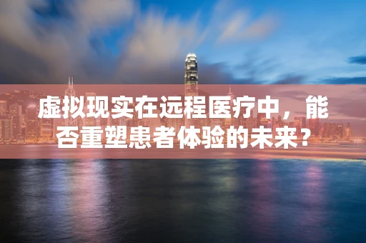 虚拟现实在远程医疗中，能否重塑患者体验的未来？