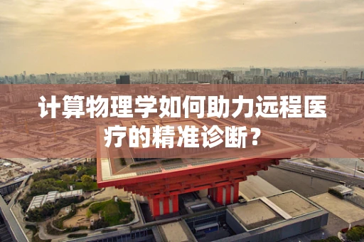 计算物理学如何助力远程医疗的精准诊断？