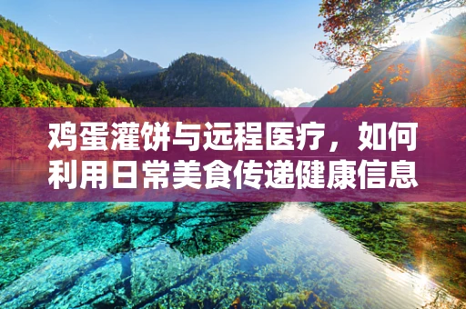 鸡蛋灌饼与远程医疗，如何利用日常美食传递健康信息？
